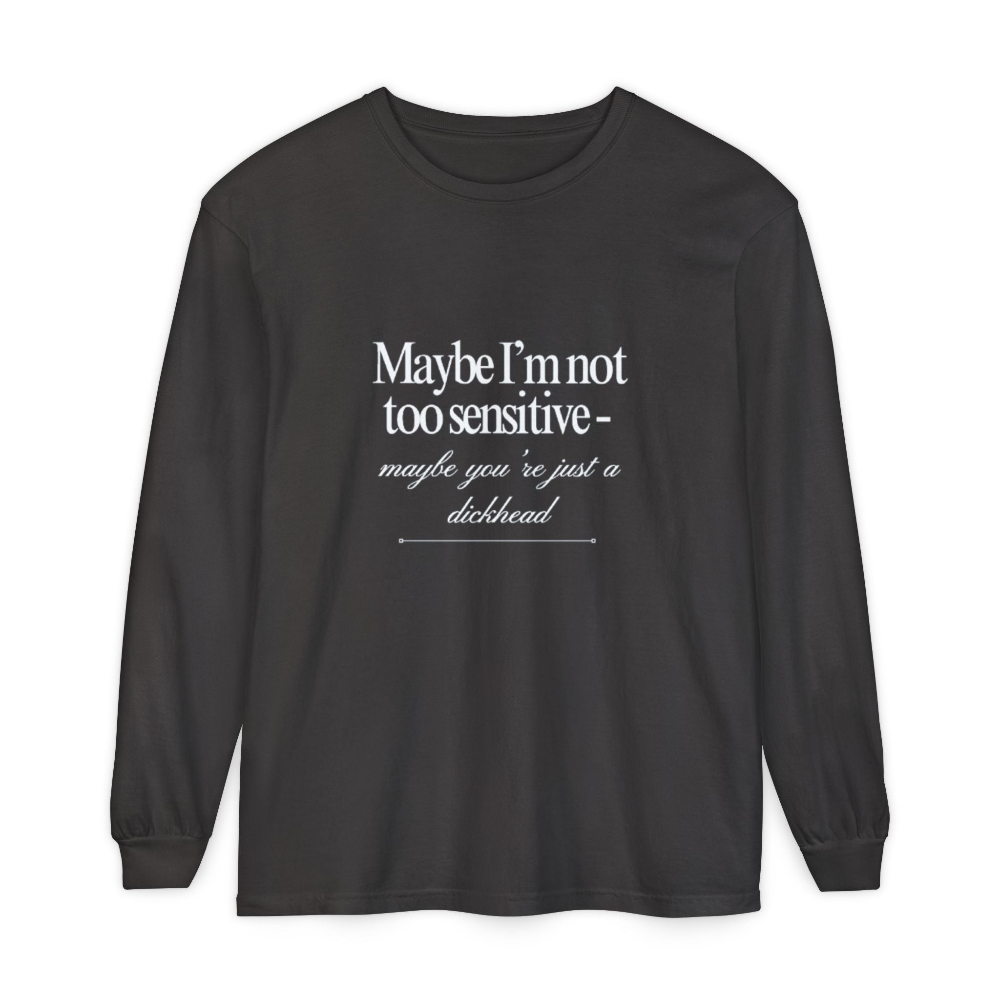 Maybe I'm Not Too Sensitive Maybe You’re Just A Dickhead Unisex Long Sleeve T-Shirt
